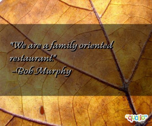 We are a family oriented restaurant. -Bob Murphy