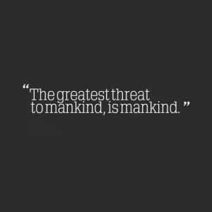 Quotes Picture: the greatest threat to mankind, is mankind