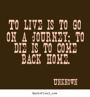To live is to go on a journey; to die is to come back home. ”