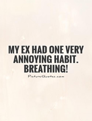 My EX had one very annoying habit. Breathing! Picture Quote #1