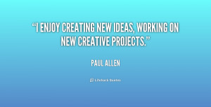 enjoy creating new ideas, working on new creative projects.”