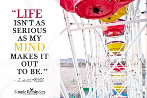 Life isn't as serious as my mind makes it out to be. ~Eckhart Tolle # ...