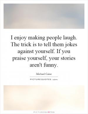 enjoy making people laugh. The trick is to tell them jokes against ...