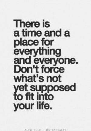 ... everyone, don't force what's not yet supposed to fit into your life