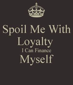 Spoil me with loyalty, I can finance myself