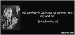 ... in Casablanca has problems. Yours may work out. - Humphrey Bogart