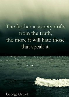 the truth, the more it will hate those that speak it. George Orwell ...