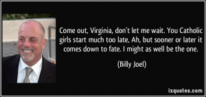 Come out, Virginia, don't let me wait. You Catholic girls start much ...