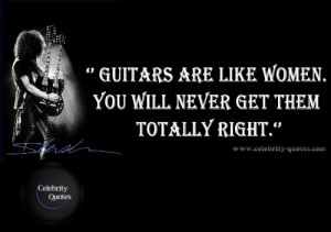 Guitars are like women. You will never get them totally right.