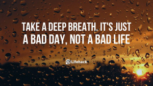 Take a deep breath. It’s just a bad day, not a bad life.