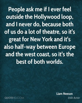 Liam Neeson - People ask me if I ever feel outside the Hollywood loop ...