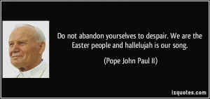 Do not abandon yourselves to despair. We are the Easter people and ...