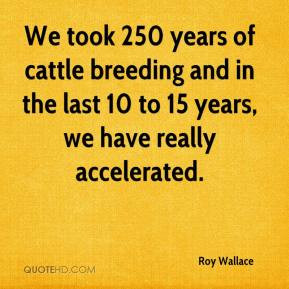 Roy Wallace - We took 250 years of cattle breeding and in the last 10 ...