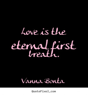 Vanna Bonta picture quotes - Love is the eternal first breath. - Love ...
