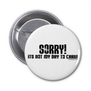 Sorry It's Not My Day To Care Button