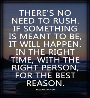 to rush. If something is meant to be, it will happen. In the right ...