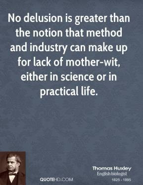 Thomas Huxley - No delusion is greater than the notion that method and ...