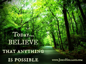 Today...BELIEVE that anything is possible. -John Holland