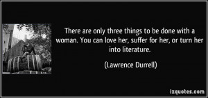 ... her, suffer for her, or turn her into literature. - Lawrence Durrell