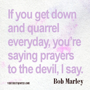 If you get down and quarrel everyday, you’re saying prayers to the ...
