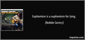 Euphemism is a euphemism for lying. - Bobbie Gentry