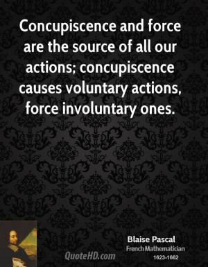 Concupiscence and force are the source of all our actions ...