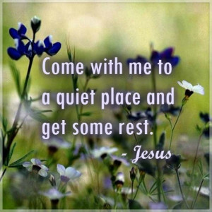 Come with me to a quiet place and rest. ~ Jesus