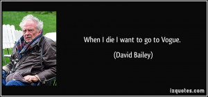 When I die I want to go to Vogue. - David Bailey