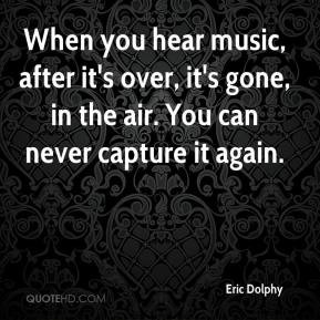 When you hear music, after it's over, it's gone, in the air. You can ...