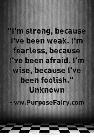 strong, because I've been weak. I'm fearless, because I've been ...