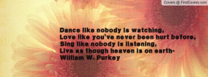 Dance like nobody is watching,Love like you've never been hurt before ...