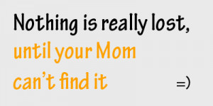 Funny Quote - Nothing is really lost until your mom can't find it