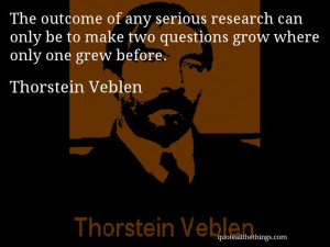 Thorstein Veblen - quote -- The outcome of any serious research can ...