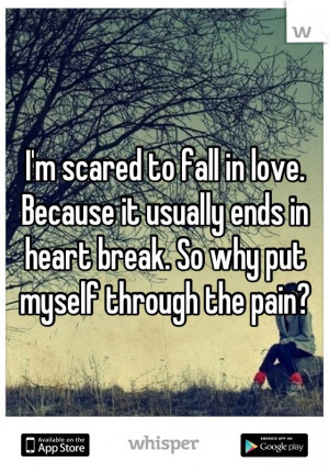 scared to fall in love. Because it usually ends in heart break. So ...
