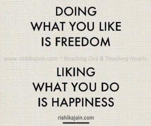 ... doing what you like is freedom liking what you do is happiness