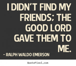find my friends; the good Lord gave them to me. - Ralph Waldo Emerson ...