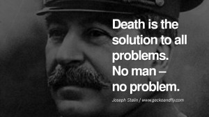 ... the solution to all problems. No man – no problem. – Joseph Stalin