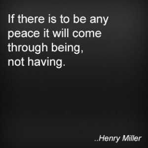 ... to be any peace it will come through being, not having. Henry Miller