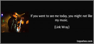 If you went to see me today, you might not like my music. - Link Wray