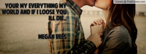 your my everything my world and if i loose you ill die.. megan rees ...