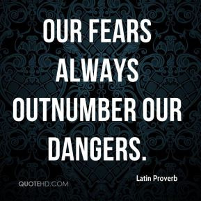 Latin Proverb - Our fears always outnumber our dangers.