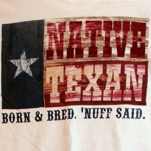 Born and proud, don't claim to be a Texan if you weren't born here.