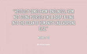 Hostility comes from loneliness, from not seeing yourself like a drop ...