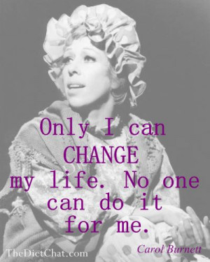 Only I can change my life. No one can do it for me ~Carol Burnett
