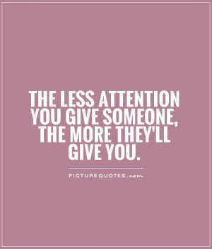 ... attention you give someone, the more they'll give you. Picture Quote