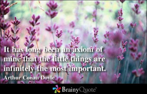 axiom of mine that the little things are infinitely the most important ...