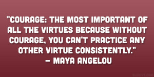 ... can’t practice any other virtue consistently.” – Maya Angelou