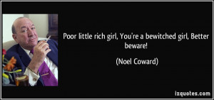 Poor little rich girl, You're a bewitched girl, Better beware! - Noel ...