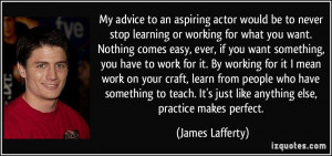 My advice to an aspiring actor would be to never stop learning or ...