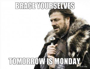 BRACE YOURSELVES, TOMORROW IS MONDAY